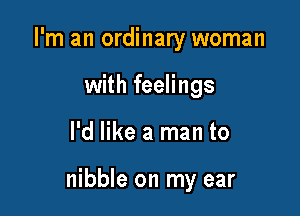 I'm an ordinary woman
with feelings

I'd like a man to

nibble on my ear