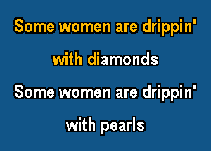Some women are drippin'

with diamonds

Some women are drippin'

with pearls