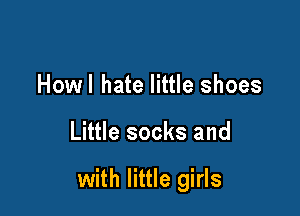 Howl hate little shoes

Little socks and

with little girls