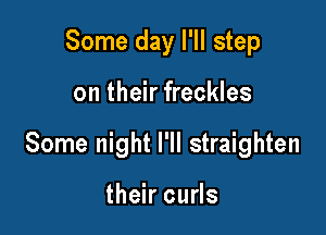 Some day I'll step

on their freckles

Some night I'll straighten

their curls