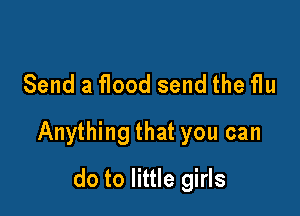 Send a flood send the flu

Anything that you can

do to little girls