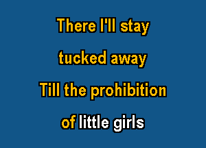 There I'll stay

tucked away
Till the prohibition
of little girls