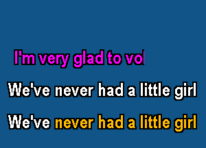 We've never had a little girl

We've never had a little girl