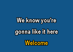 We know you're

gonna like it here

Welcome