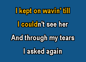 I kept on wavin' till

I couldn't see her

And through my tears

I asked again