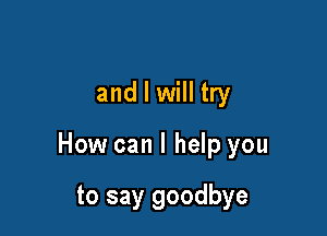 and I will try

How can I help you

to say goodbye