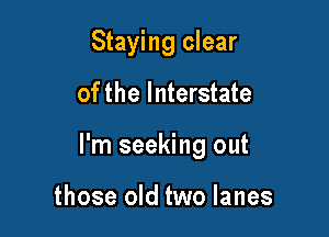 Staying clear

of the Interstate

I'm seeking out

those old two lanes