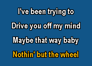 I've been trying to

Drive you off my mind

Maybe that way baby
Nothin' but the wheel