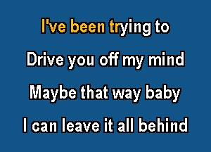 I've been trying to

Drive you off my mind

Maybe that way baby

I can leave it all behind