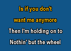 ls if you don't

want me anymore

Then I'm holding on to

Nothin' but the wheel