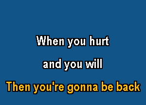 When you hurt

and you will

Then you're gonna be back