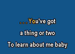 . . .You've got

a thing or two

To learn about me baby