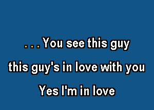 . . . You see this guy

this guy's in love with you

Yes I'm in love