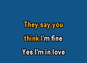 They say you

think I'm fine

Yes I'm in love