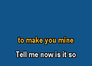 to make you mine

Tell me now is it so