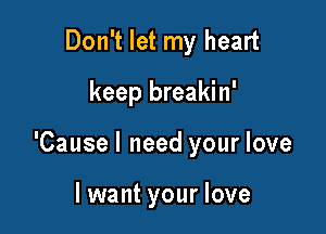 Don't let my heart

keep breakin'

'Causel need your love

I want your love