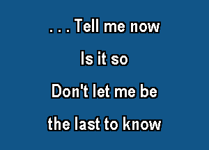 ...Tell me now
Is it so

Don't let me be

the last to know