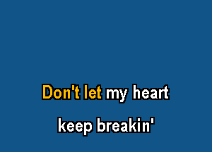 Don't let my heart

keep breakin'