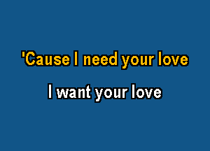 'Causel need your love

lwant your love