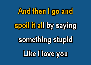 And then I go and
spoil it all by saying

something stupid

Like I love you