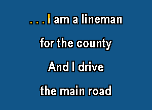 ...lam a lineman

for the county

And I drive

the main road