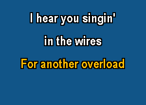 I hear you singin'

in the wires

For another overload