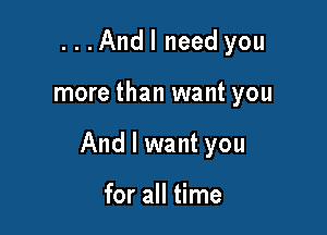 . . .And I need you

more than want you

And I want you

for all time