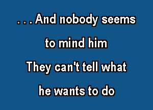 . . .And nobody seems

to mind him
They can't tell what

he wants to do