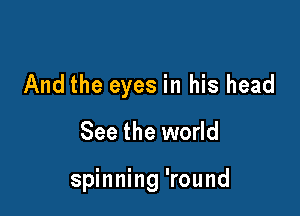 And the eyes in his head

See the world

Sees the sun going down