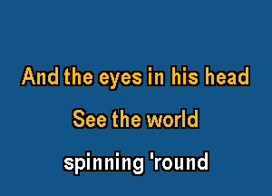 And the eyes in his head

See the world

spinning 'round