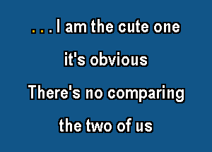 ...lam the cute one

it's obvious

There's no comparing

the two of us