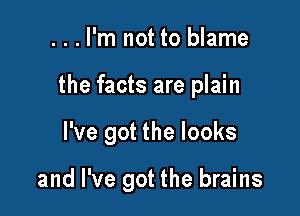 ...l'm not to blame
the facts are plain

I've got the looks

and I've got the brains