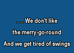 ...We don't like

the merry-go-round

And we get tired of swings