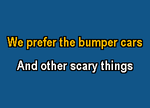 We prefer the bumper cars

And other scary things