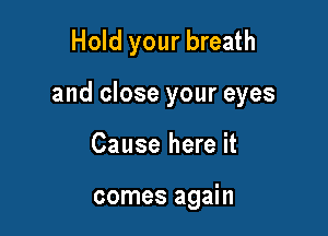 Hold your breath

and close your eyes

Cause here it

comes again