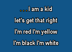 ..Jamakw

let's get that right

I'm red I'm yellow

I'm black I'm white