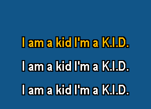 lam a kid I'm a K.I.D.

lam a kid I'm a K.I.D.
lam a kid I'm a K.I.D.