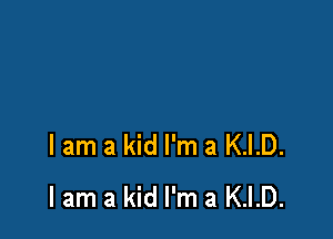 lam a kid I'm a K.I.D.
lam a kid I'm a K.I.D.