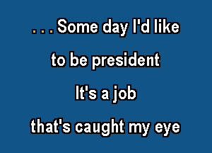 ...Some day I'd like
to be president

It's a job

that's caught my eye