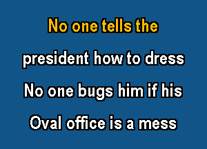 No one tells the

president how to dress

No one bugs him if his

Oval office is a mess