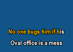 No one bugs him if his

Oval office is a mess