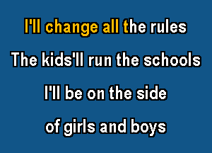 I'll change all the rules
The kids'll run the schools

I'll be on the side

of girls and boys