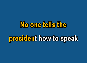 No one tells the

president how to speak