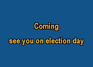 Coming

see you on election day
