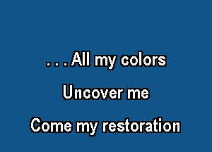 . . .All my colors

Uncover me

Come my restoration