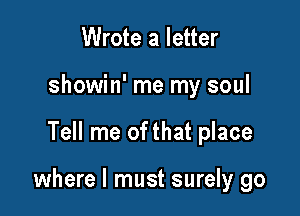 Wrote a letter
showin' me my soul

Tell me of that place

where I must surely go