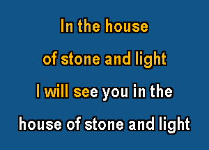 In the house
of stone and light

I will see you in the

house of stone and light
