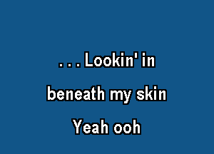 ...Lookin' in

beneath my skin

Yeah ooh