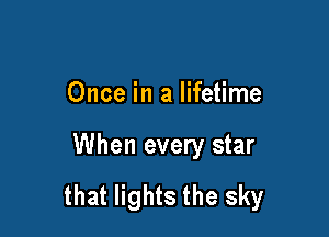 Once in a lifetime

When every star

that lights the sky