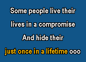 Some people live their

lives in a compromise

And hide their

just once in a lifetime ooo